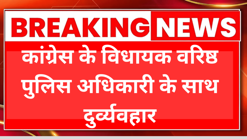 कांग्रेस के विधायक वरिष्ठ पुलिस अधिकारी के साथ दुर्व्यवहार